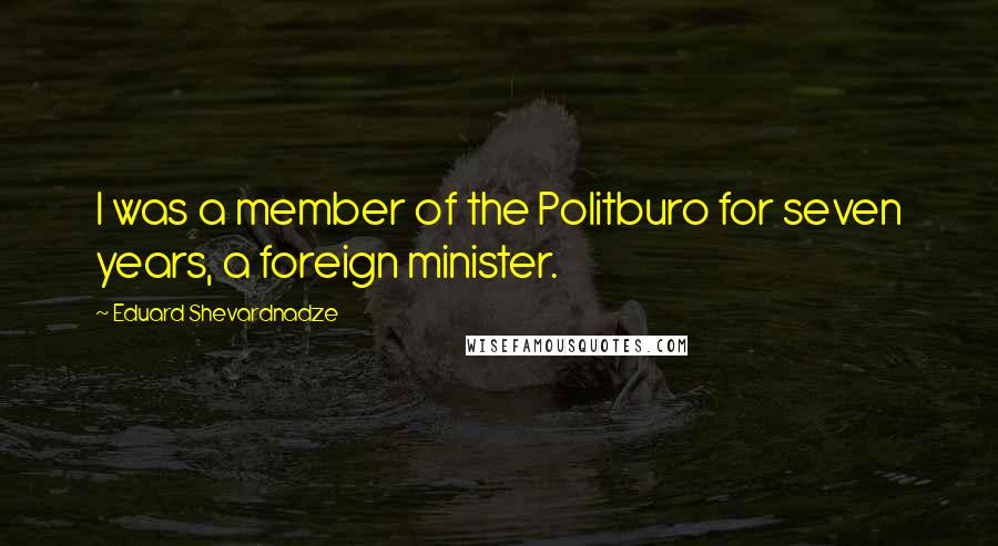 Eduard Shevardnadze Quotes: I was a member of the Politburo for seven years, a foreign minister.