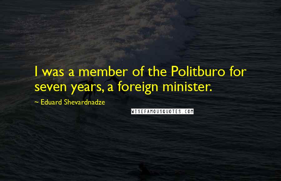 Eduard Shevardnadze Quotes: I was a member of the Politburo for seven years, a foreign minister.