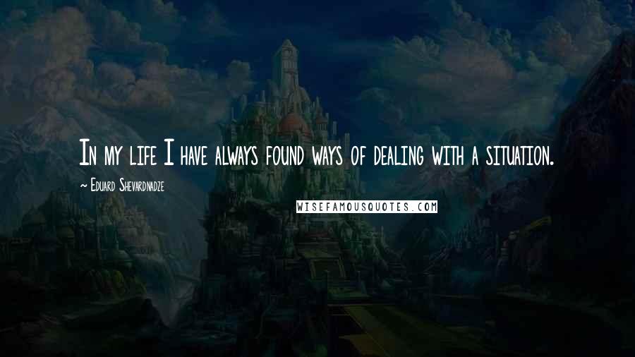 Eduard Shevardnadze Quotes: In my life I have always found ways of dealing with a situation.