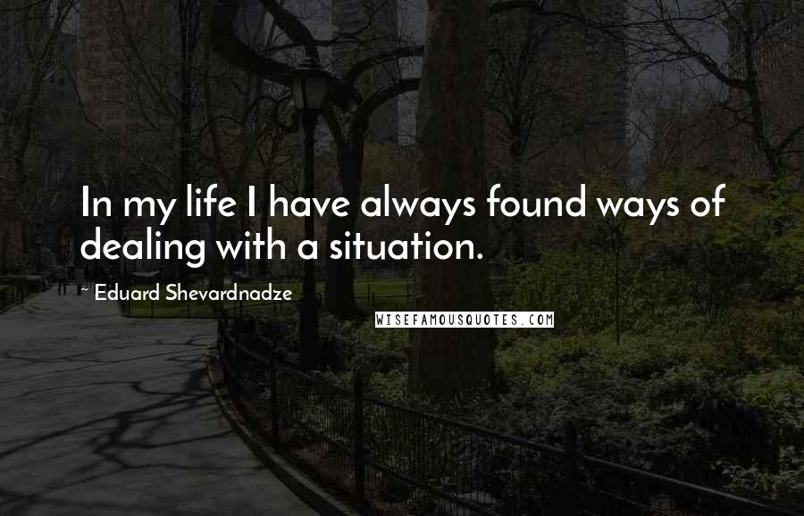 Eduard Shevardnadze Quotes: In my life I have always found ways of dealing with a situation.