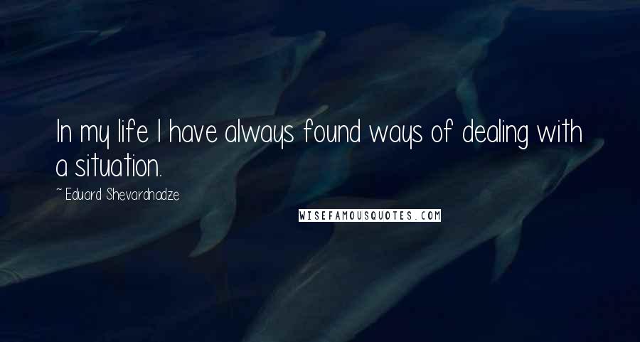 Eduard Shevardnadze Quotes: In my life I have always found ways of dealing with a situation.