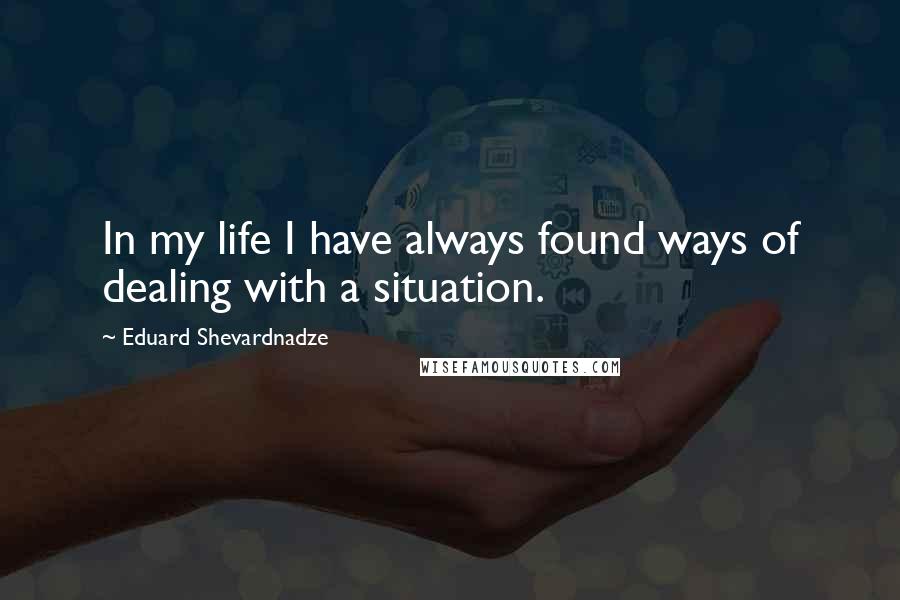 Eduard Shevardnadze Quotes: In my life I have always found ways of dealing with a situation.