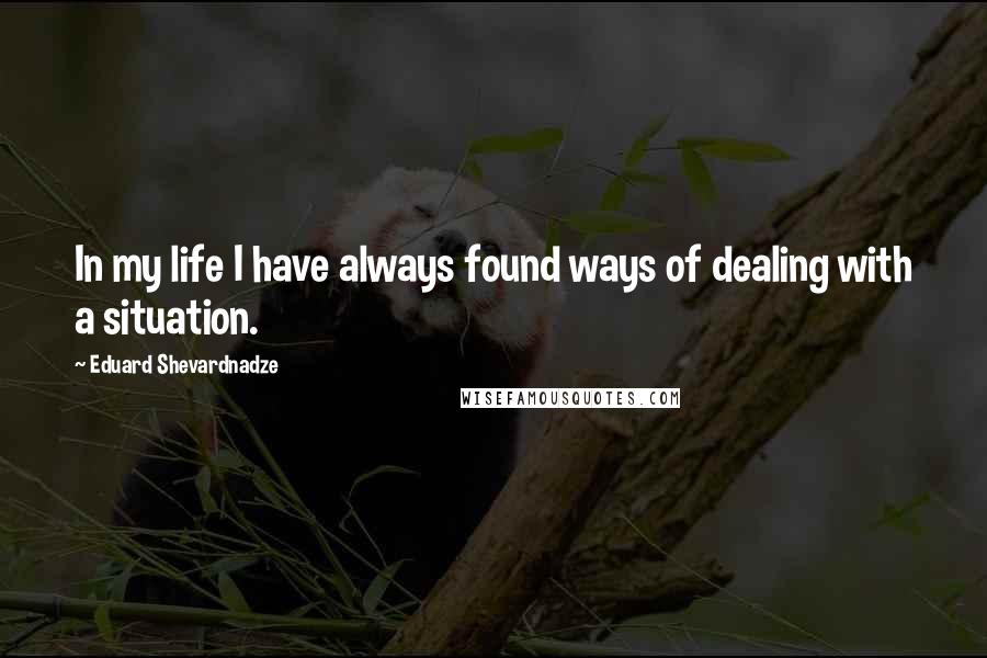 Eduard Shevardnadze Quotes: In my life I have always found ways of dealing with a situation.