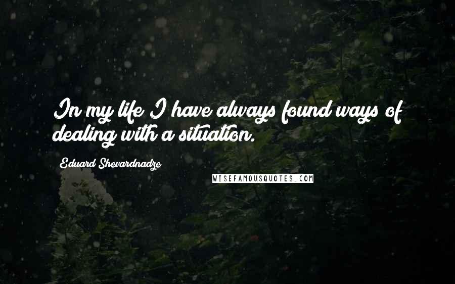 Eduard Shevardnadze Quotes: In my life I have always found ways of dealing with a situation.