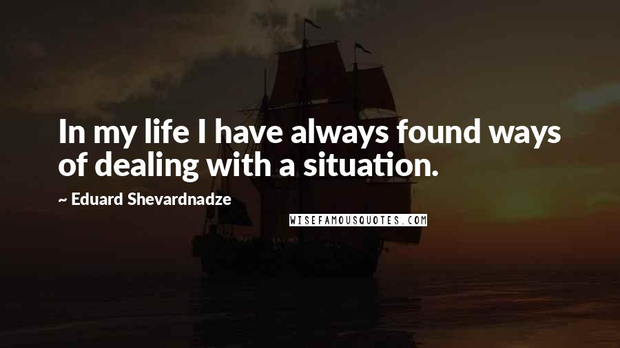 Eduard Shevardnadze Quotes: In my life I have always found ways of dealing with a situation.