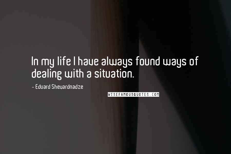 Eduard Shevardnadze Quotes: In my life I have always found ways of dealing with a situation.