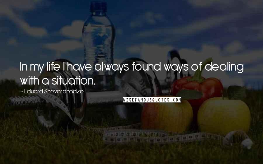 Eduard Shevardnadze Quotes: In my life I have always found ways of dealing with a situation.