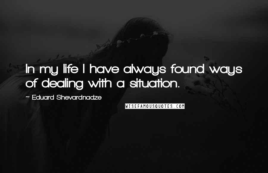 Eduard Shevardnadze Quotes: In my life I have always found ways of dealing with a situation.