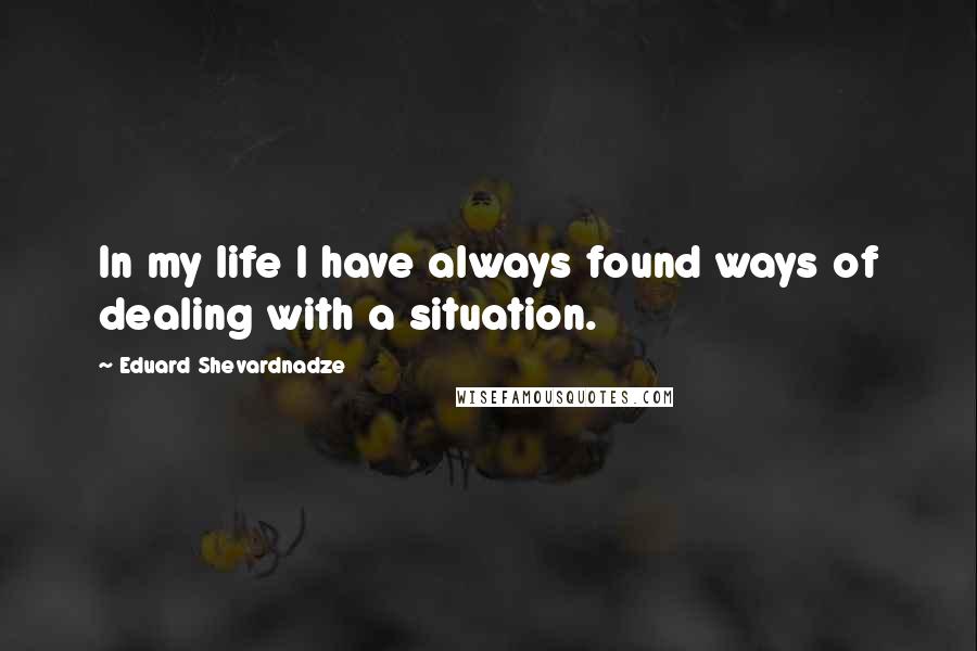 Eduard Shevardnadze Quotes: In my life I have always found ways of dealing with a situation.