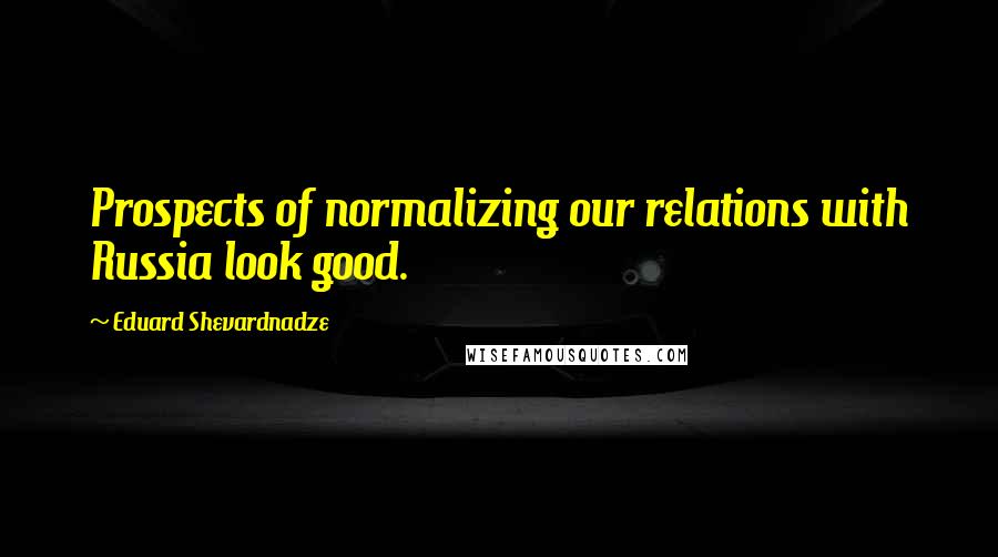 Eduard Shevardnadze Quotes: Prospects of normalizing our relations with Russia look good.