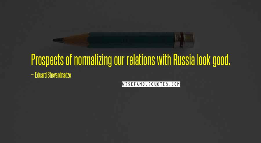 Eduard Shevardnadze Quotes: Prospects of normalizing our relations with Russia look good.