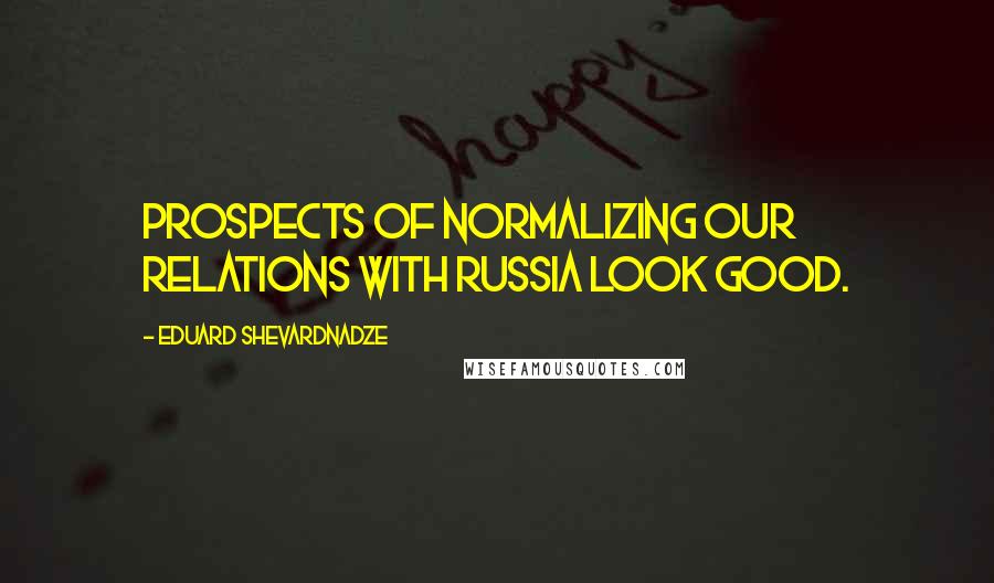 Eduard Shevardnadze Quotes: Prospects of normalizing our relations with Russia look good.