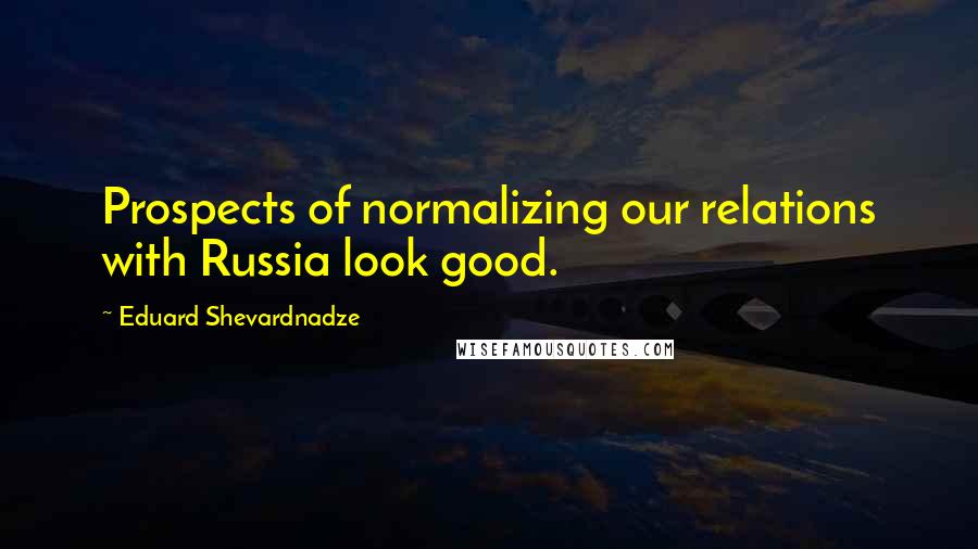Eduard Shevardnadze Quotes: Prospects of normalizing our relations with Russia look good.