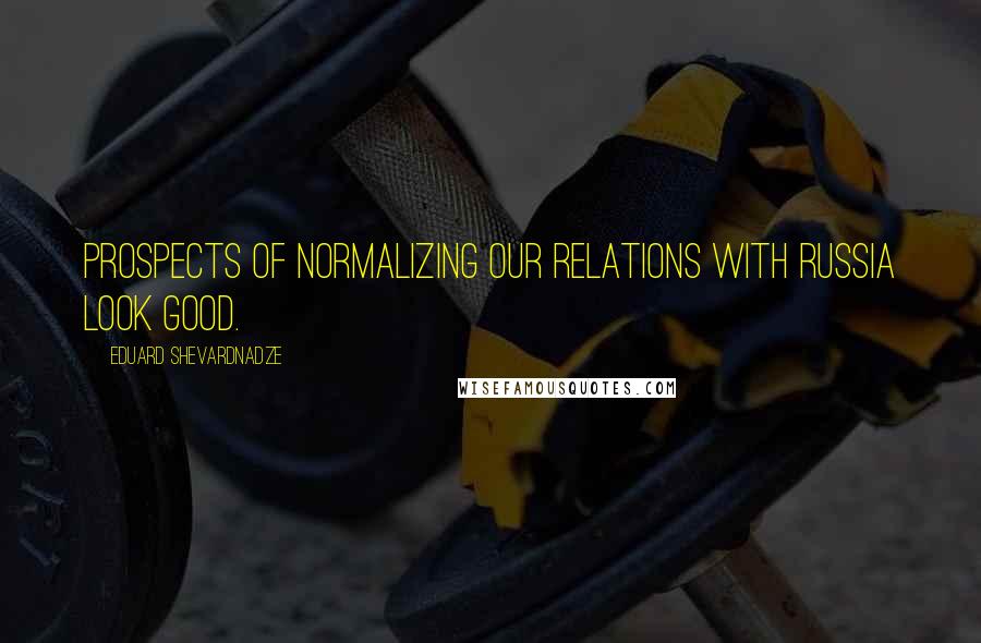 Eduard Shevardnadze Quotes: Prospects of normalizing our relations with Russia look good.
