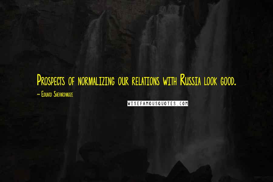 Eduard Shevardnadze Quotes: Prospects of normalizing our relations with Russia look good.