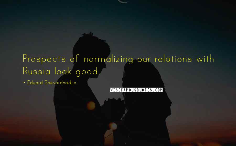 Eduard Shevardnadze Quotes: Prospects of normalizing our relations with Russia look good.