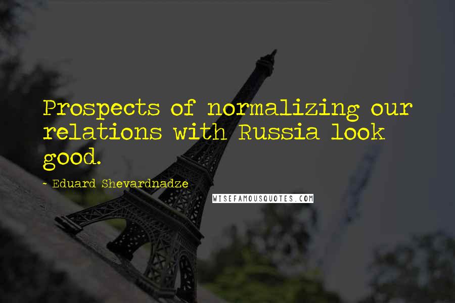 Eduard Shevardnadze Quotes: Prospects of normalizing our relations with Russia look good.