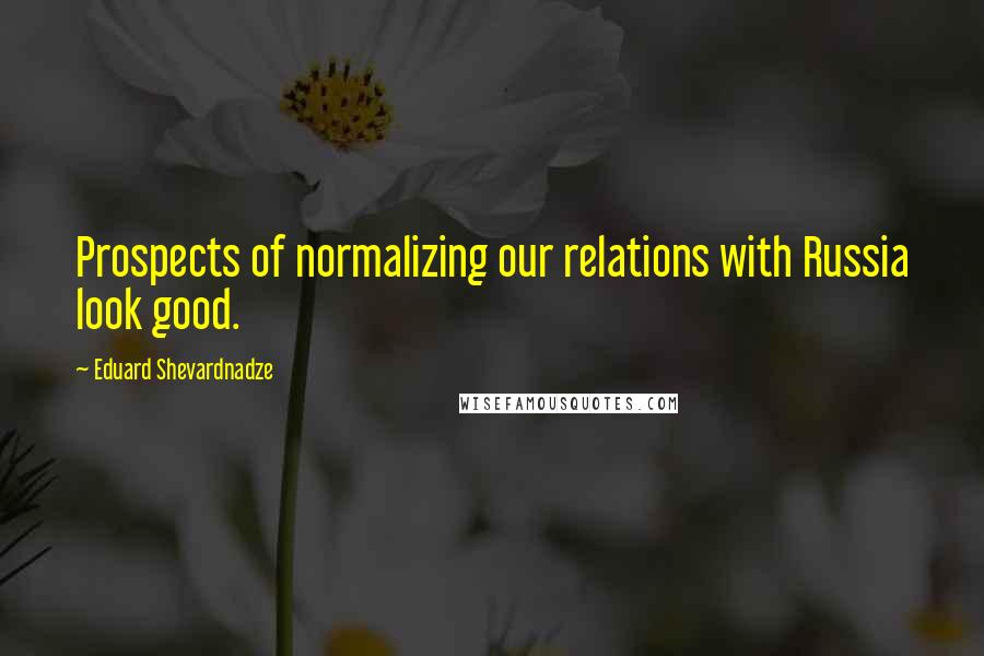 Eduard Shevardnadze Quotes: Prospects of normalizing our relations with Russia look good.