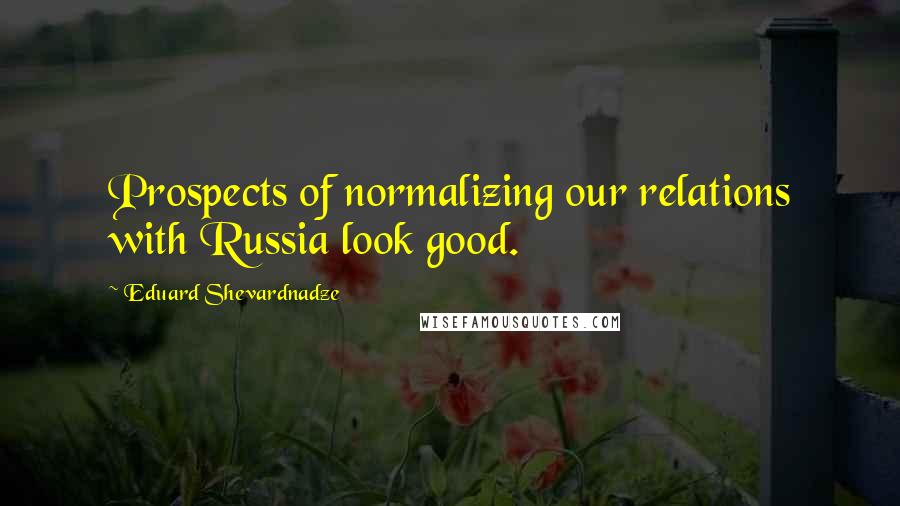 Eduard Shevardnadze Quotes: Prospects of normalizing our relations with Russia look good.