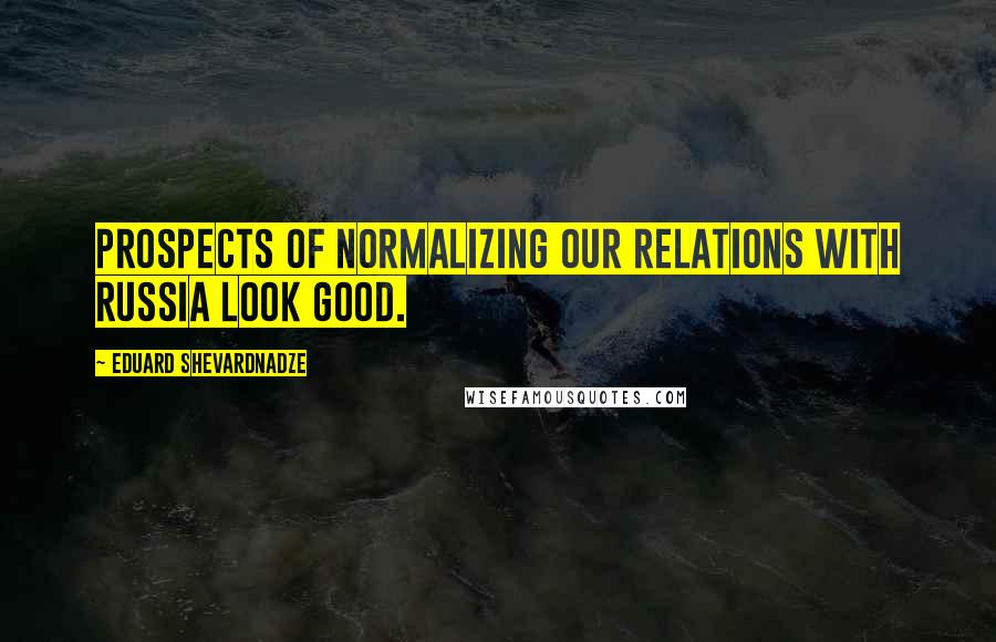 Eduard Shevardnadze Quotes: Prospects of normalizing our relations with Russia look good.