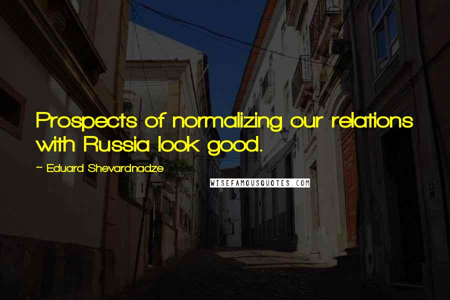 Eduard Shevardnadze Quotes: Prospects of normalizing our relations with Russia look good.