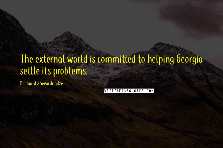 Eduard Shevardnadze Quotes: The external world is committed to helping Georgia settle its problems.