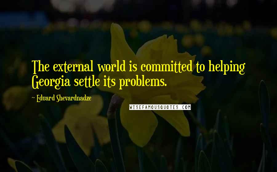 Eduard Shevardnadze Quotes: The external world is committed to helping Georgia settle its problems.