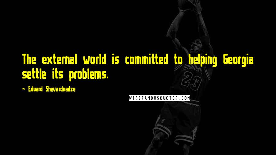 Eduard Shevardnadze Quotes: The external world is committed to helping Georgia settle its problems.