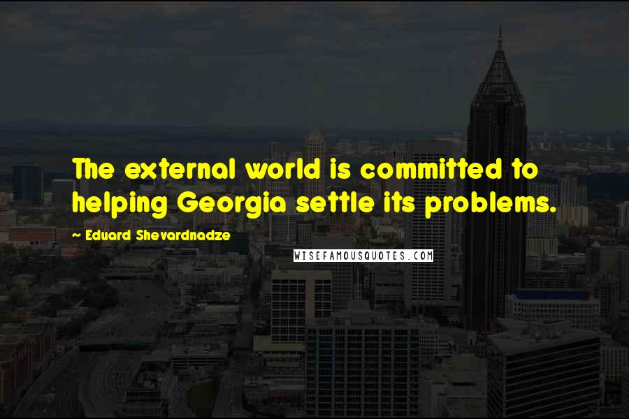 Eduard Shevardnadze Quotes: The external world is committed to helping Georgia settle its problems.