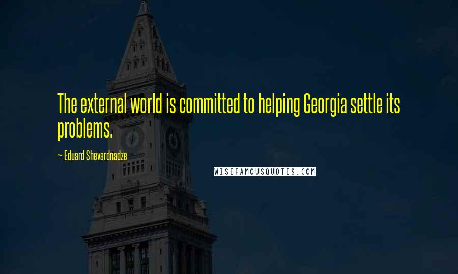 Eduard Shevardnadze Quotes: The external world is committed to helping Georgia settle its problems.