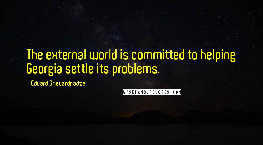 Eduard Shevardnadze Quotes: The external world is committed to helping Georgia settle its problems.