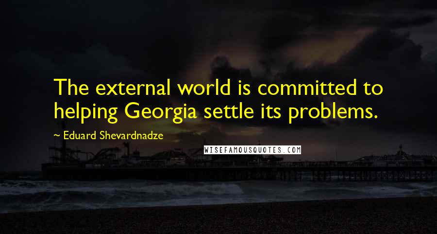 Eduard Shevardnadze Quotes: The external world is committed to helping Georgia settle its problems.
