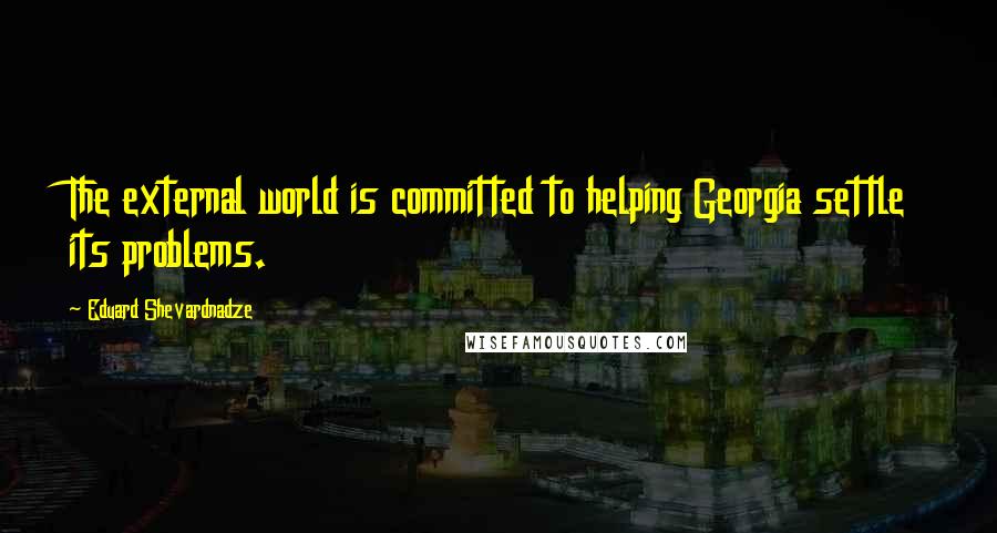 Eduard Shevardnadze Quotes: The external world is committed to helping Georgia settle its problems.