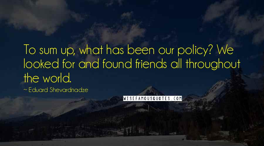 Eduard Shevardnadze Quotes: To sum up, what has been our policy? We looked for and found friends all throughout the world.