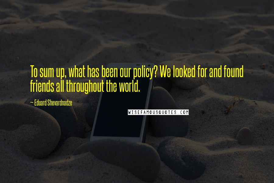 Eduard Shevardnadze Quotes: To sum up, what has been our policy? We looked for and found friends all throughout the world.