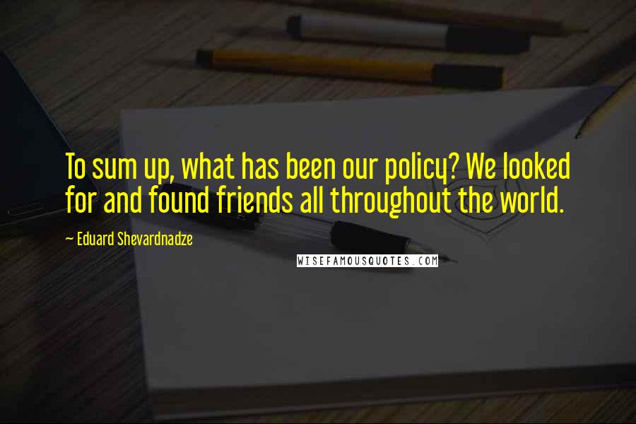 Eduard Shevardnadze Quotes: To sum up, what has been our policy? We looked for and found friends all throughout the world.