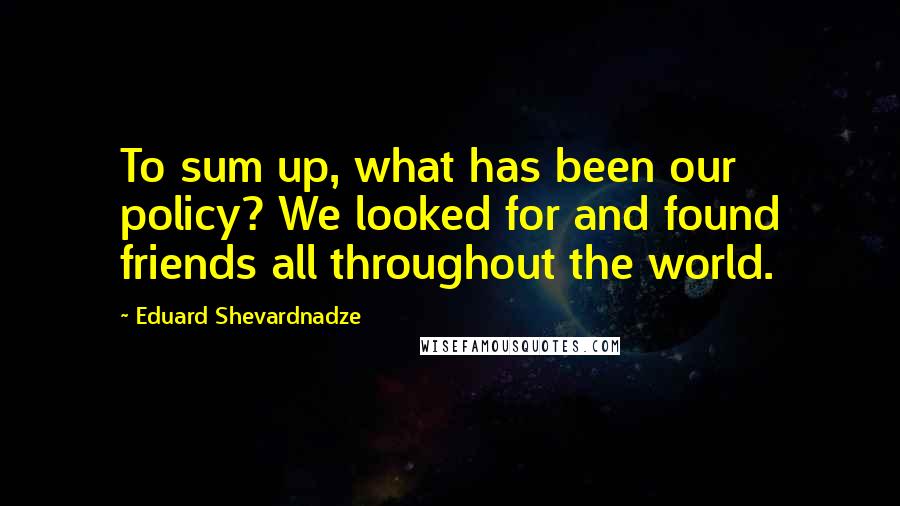 Eduard Shevardnadze Quotes: To sum up, what has been our policy? We looked for and found friends all throughout the world.