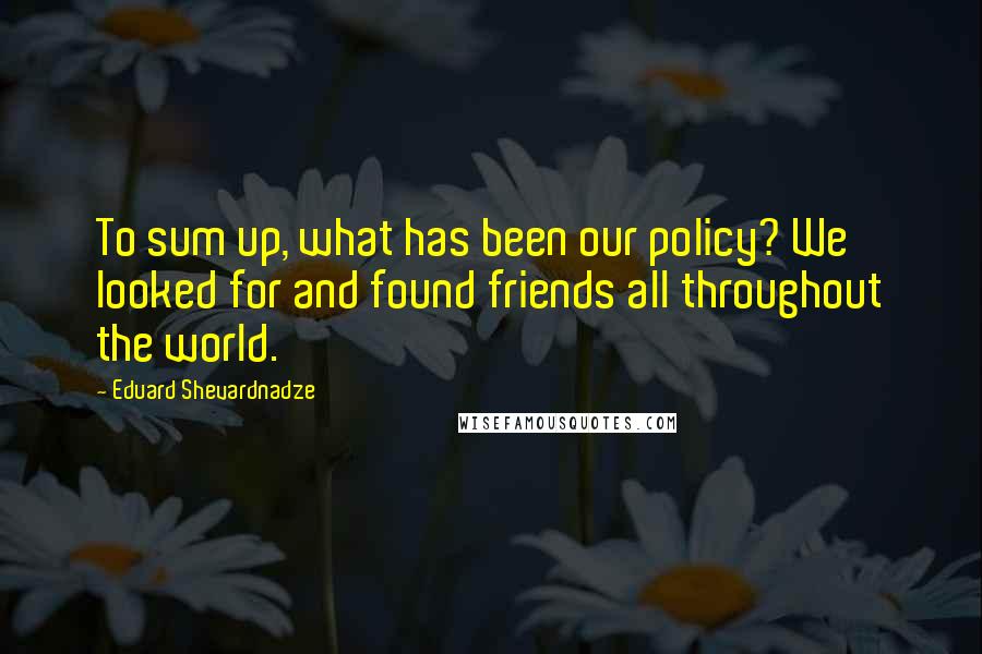 Eduard Shevardnadze Quotes: To sum up, what has been our policy? We looked for and found friends all throughout the world.