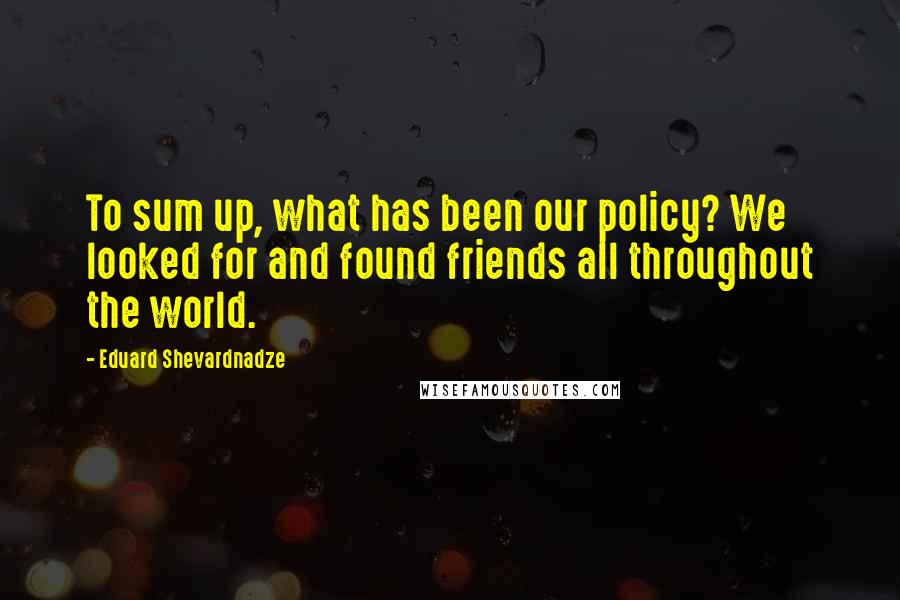 Eduard Shevardnadze Quotes: To sum up, what has been our policy? We looked for and found friends all throughout the world.