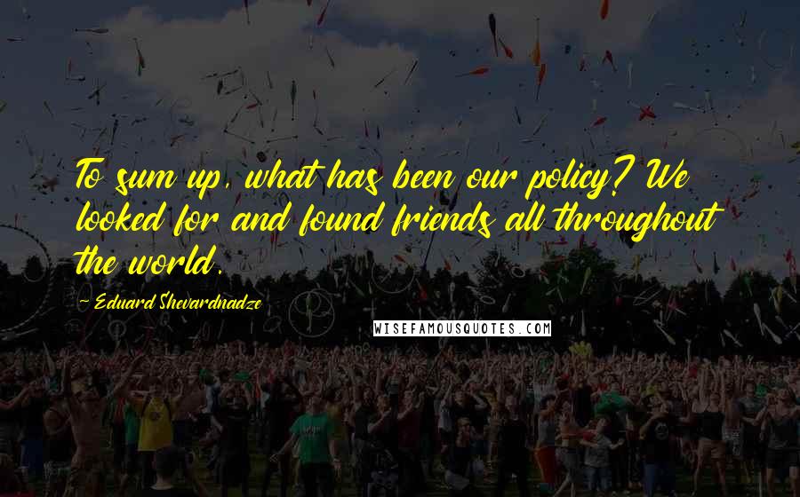 Eduard Shevardnadze Quotes: To sum up, what has been our policy? We looked for and found friends all throughout the world.