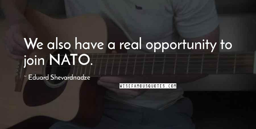 Eduard Shevardnadze Quotes: We also have a real opportunity to join NATO.