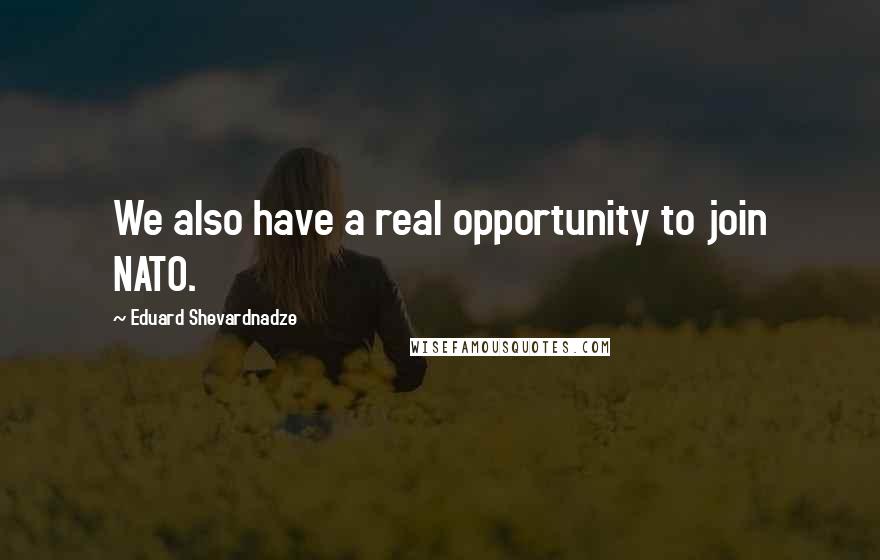 Eduard Shevardnadze Quotes: We also have a real opportunity to join NATO.