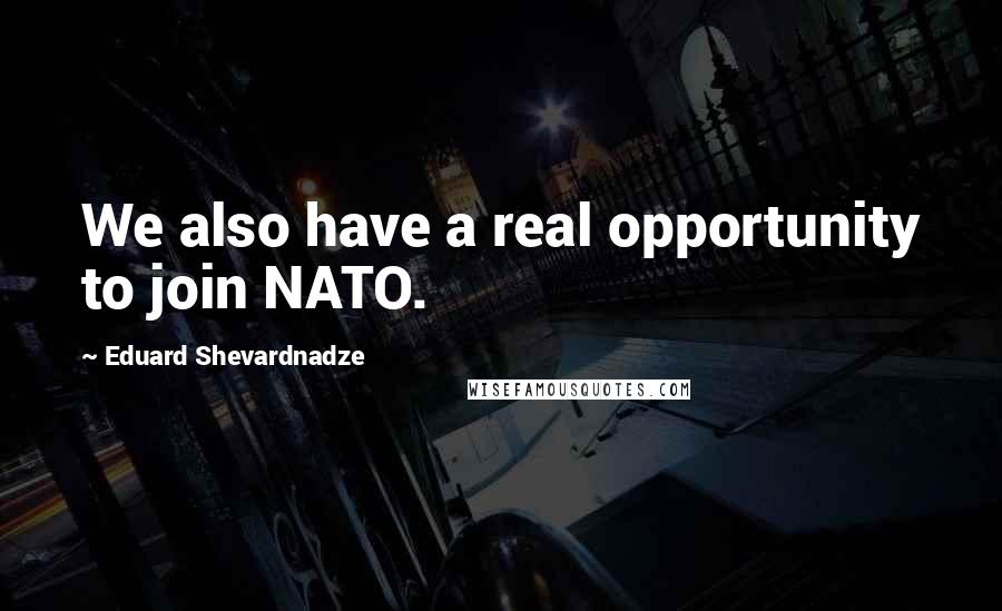 Eduard Shevardnadze Quotes: We also have a real opportunity to join NATO.