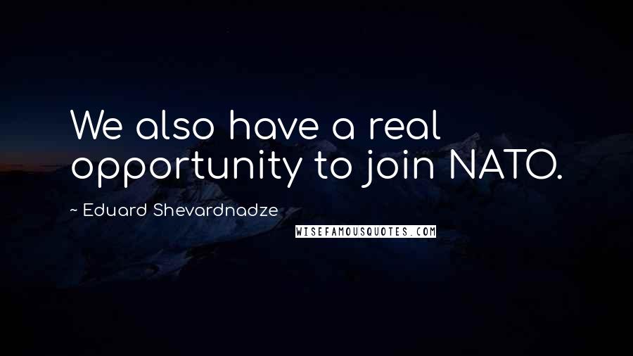 Eduard Shevardnadze Quotes: We also have a real opportunity to join NATO.