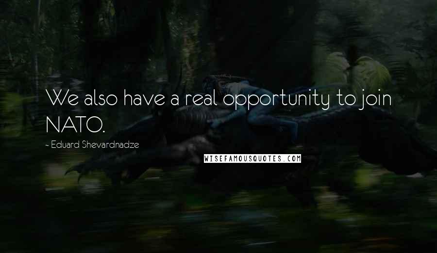 Eduard Shevardnadze Quotes: We also have a real opportunity to join NATO.