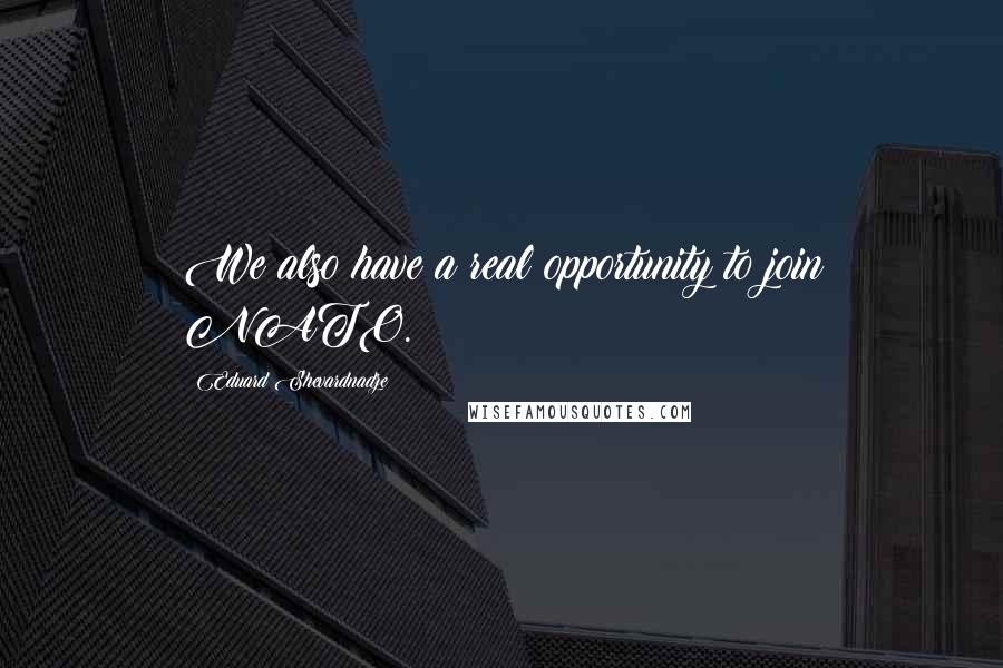 Eduard Shevardnadze Quotes: We also have a real opportunity to join NATO.