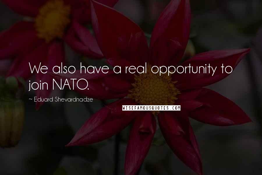 Eduard Shevardnadze Quotes: We also have a real opportunity to join NATO.