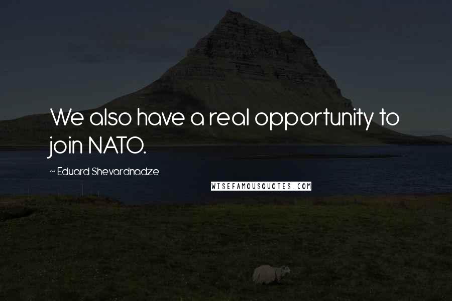 Eduard Shevardnadze Quotes: We also have a real opportunity to join NATO.