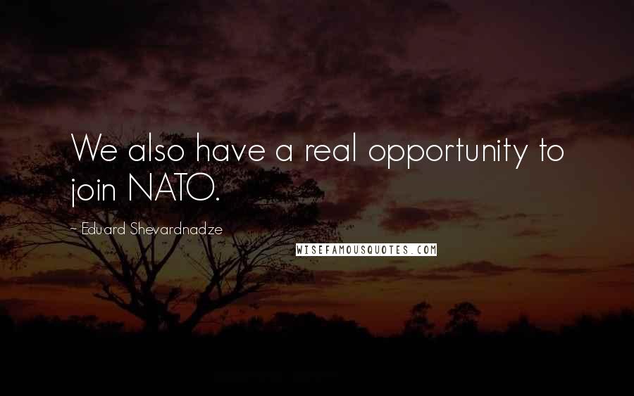 Eduard Shevardnadze Quotes: We also have a real opportunity to join NATO.