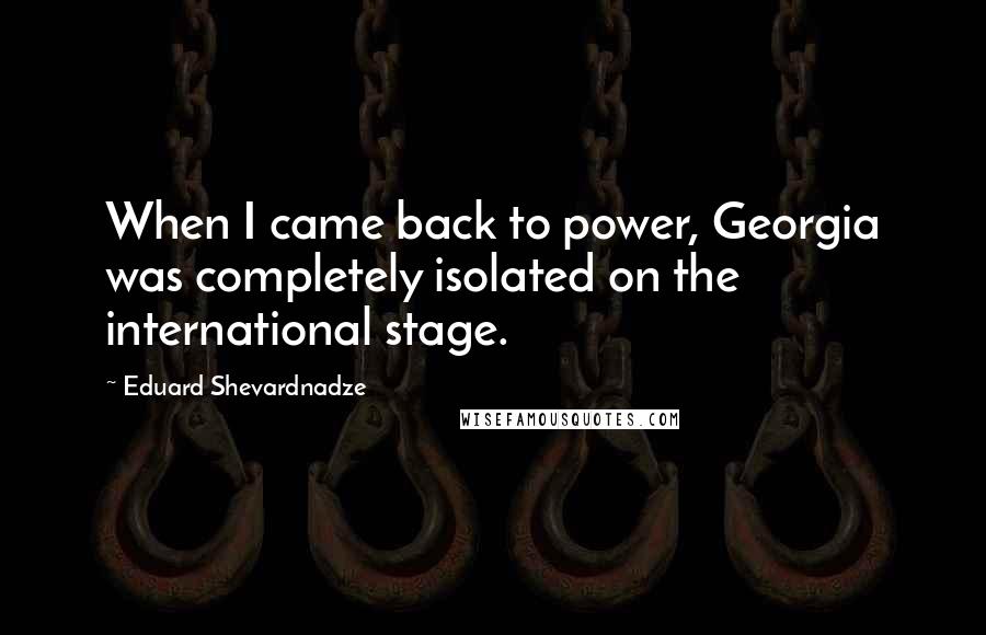 Eduard Shevardnadze Quotes: When I came back to power, Georgia was completely isolated on the international stage.